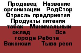 Продавец › Название организации ­ РодСтор › Отрасль предприятия ­ Продукты питания, табак › Минимальный оклад ­ 23 000 - Все города Работа » Вакансии   . Тыва респ.